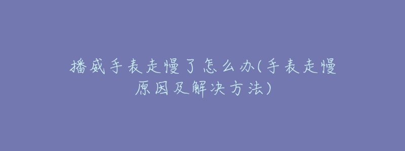 播威手表走慢了怎么辦(手表走慢原因及解決方法)