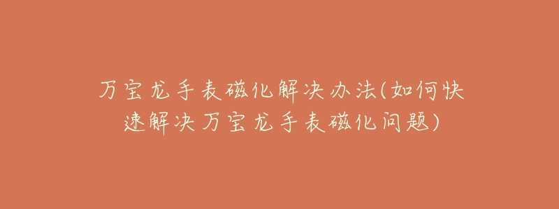 萬寶龍手表磁化解決辦法(如何快速解決萬寶龍手表磁化問題)