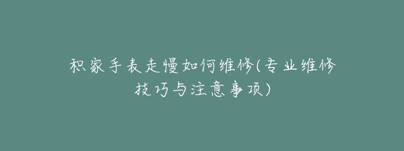 積家手表走慢如何維修(專(zhuān)業(yè)維修技巧與注意事項(xiàng))