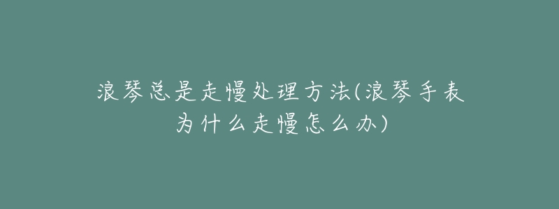 浪琴總是走慢處理方法(浪琴手表為什么走慢怎么辦)