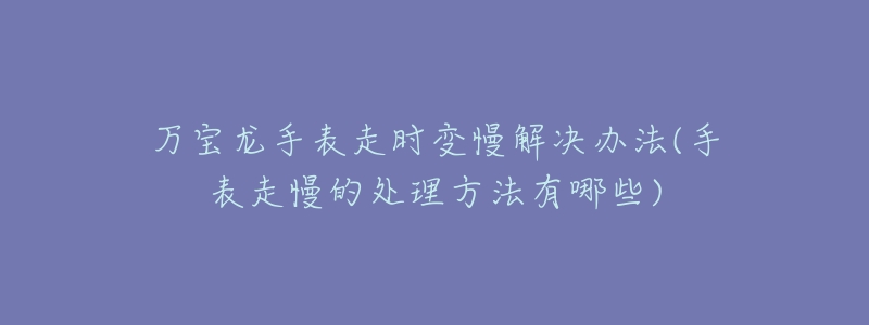 萬(wàn)寶龍手表走時(shí)變慢解決辦法(手表走慢的處理方法有哪些)