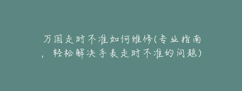 萬國走時不準如何維修(專業(yè)指南，輕松解決手表走時不準的問題)