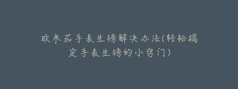 歐米茄手表生銹解決辦法(輕松搞定手表生銹的小竅門)