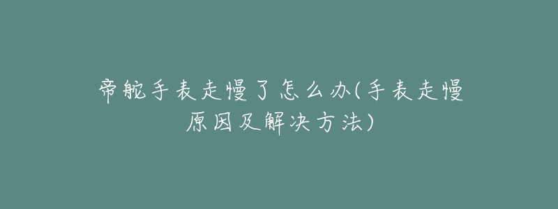 帝舵手表走慢了怎么辦(手表走慢原因及解決方法)