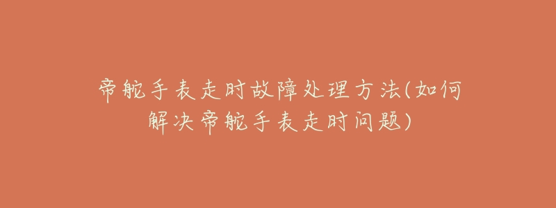 帝舵手表走時故障處理方法(如何解決帝舵手表走時問題)