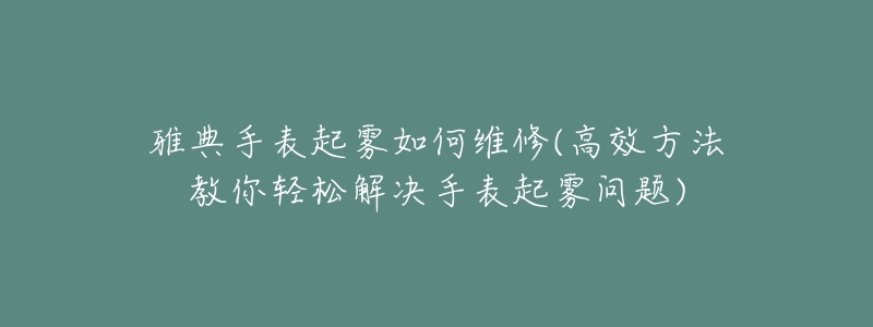 雅典手表起霧如何維修(高效方法教你輕松解決手表起霧問題)