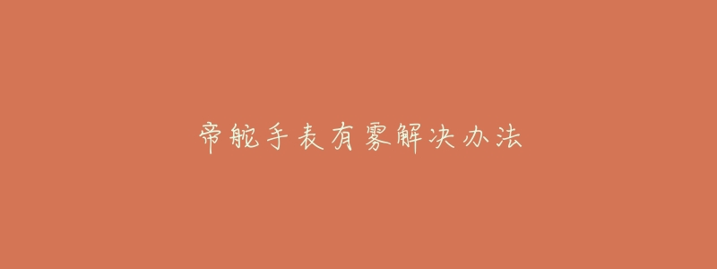 帝舵手表有霧解決辦法