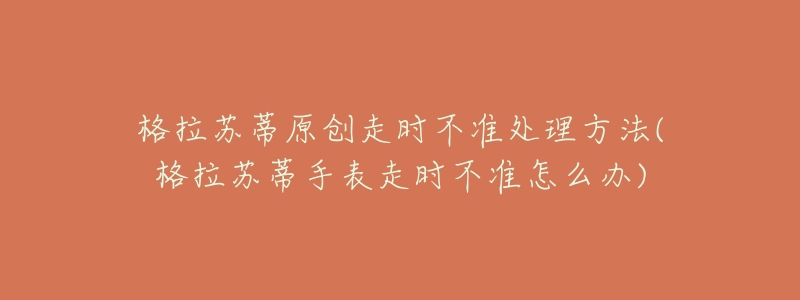 格拉蘇蒂原創(chuàng)走時(shí)不準(zhǔn)處理方法(格拉蘇蒂手表走時(shí)不準(zhǔn)怎么辦)