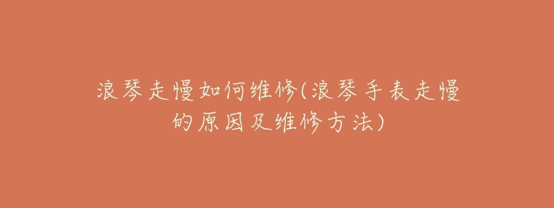 浪琴走慢如何維修(浪琴手表走慢的原因及維修方法)