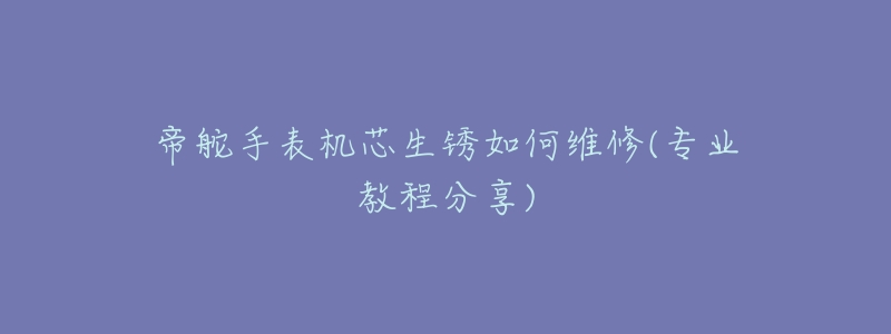 帝舵手表機芯生銹如何維修(專業(yè)教程分享)