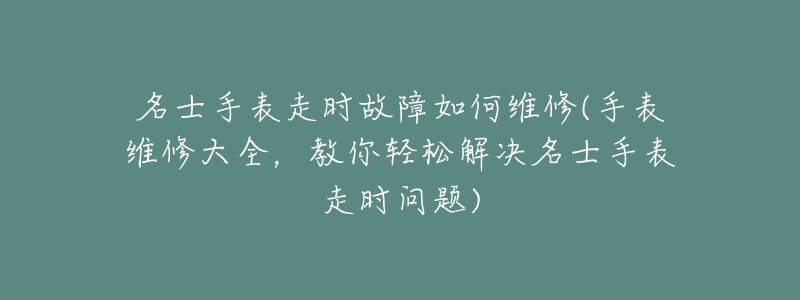 名士手表走時故障如何維修(手表維修大全，教你輕松解決名士手表走時問題)