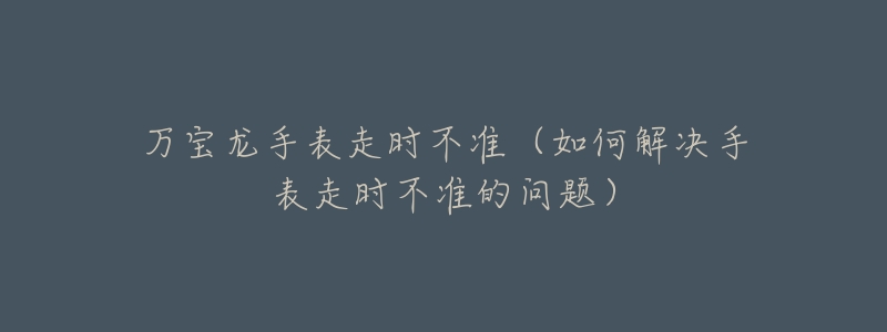 萬寶龍手表走時不準(zhǔn)（如何解決手表走時不準(zhǔn)的問題）