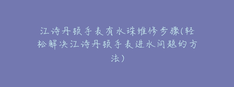 江詩丹頓手表有水珠維修步驟(輕松解決江詩丹頓手表進(jìn)水問題的方法)