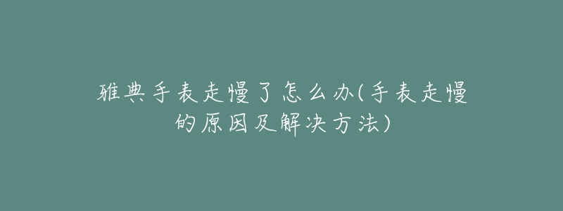 雅典手表走慢了怎么辦(手表走慢的原因及解決方法)