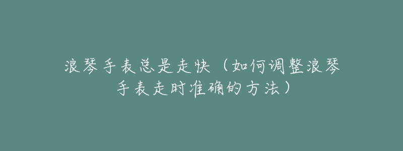 浪琴手表總是走快（如何調(diào)整浪琴手表走時準(zhǔn)確的方法）