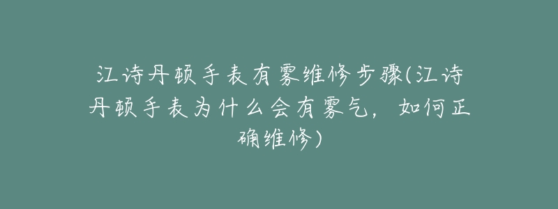 江詩(shī)丹頓手表有霧維修步驟(江詩(shī)丹頓手表為什么會(huì)有霧氣，如何正確維修)