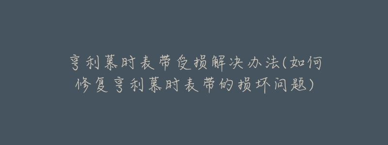 亨利慕時表帶受損解決辦法(如何修復(fù)亨利慕時表帶的損壞問題)