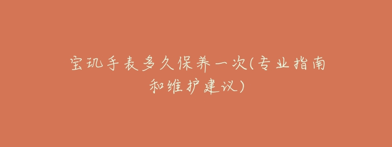 寶璣手表多久保養(yǎng)一次(專業(yè)指南和維護(hù)建議)