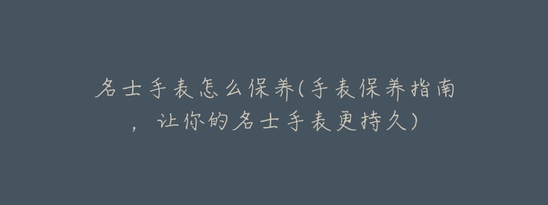 名士手表怎么保養(yǎng)(手表保養(yǎng)指南，讓你的名士手表更持久)