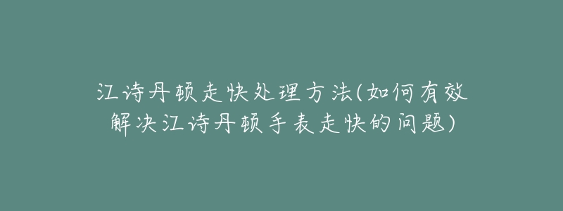 江詩丹頓走快處理方法(如何有效解決江詩丹頓手表走快的問題)