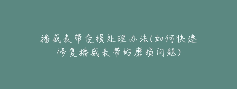 播威表帶受損處理辦法(如何快速修復(fù)播威表帶的磨損問題)