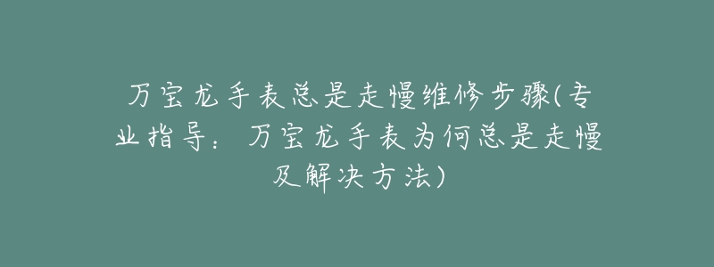 萬寶龍手表總是走慢維修步驟(專業(yè)指導(dǎo)：萬寶龍手表為何總是走慢及解決方法)