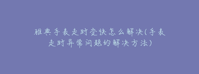 雅典手表走時變快怎么解決(手表走時異常問題的解決方法)