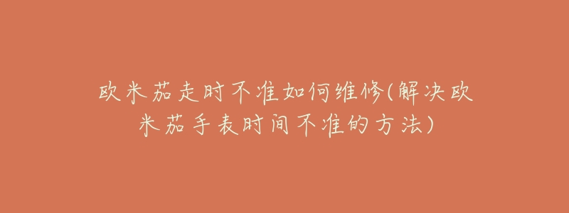 歐米茄走時(shí)不準(zhǔn)如何維修(解決歐米茄手表時(shí)間不準(zhǔn)的方法)