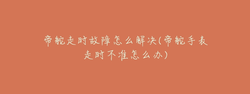 帝舵走時(shí)故障怎么解決(帝舵手表走時(shí)不準(zhǔn)怎么辦)