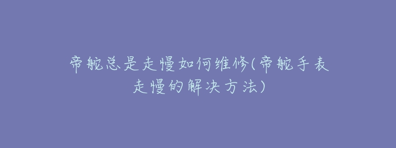 帝舵總是走慢如何維修(帝舵手表走慢的解決方法)