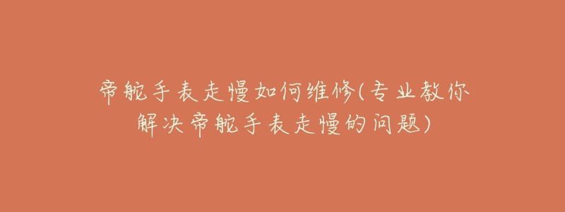 帝舵手表走慢如何維修(專業(yè)教你解決帝舵手表走慢的問題)