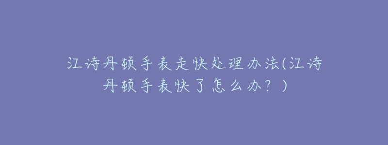 江詩丹頓手表走快處理辦法(江詩丹頓手表快了怎么辦？)