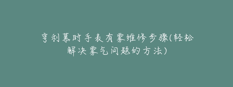 亨利慕時手表有霧維修步驟(輕松解決霧氣問題的方法)