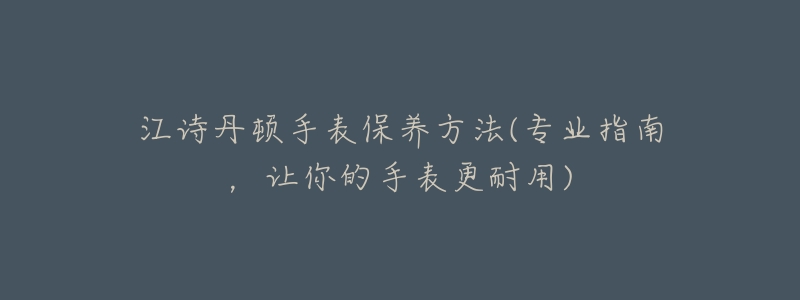 江詩丹頓手表保養(yǎng)方法(專業(yè)指南，讓你的手表更耐用)