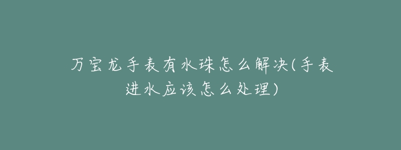 萬寶龍手表有水珠怎么解決(手表進(jìn)水應(yīng)該怎么處理)