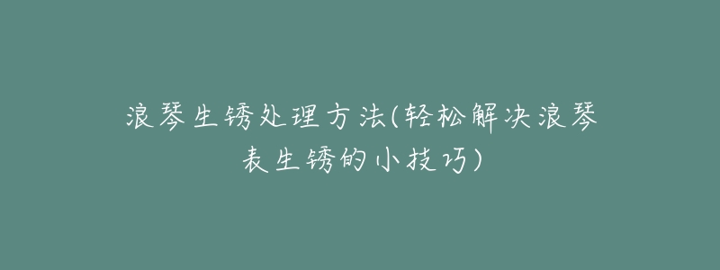 浪琴生銹處理方法(輕松解決浪琴表生銹的小技巧)