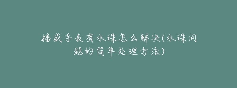 播威手表有水珠怎么解決(水珠問(wèn)題的簡(jiǎn)單處理方法)