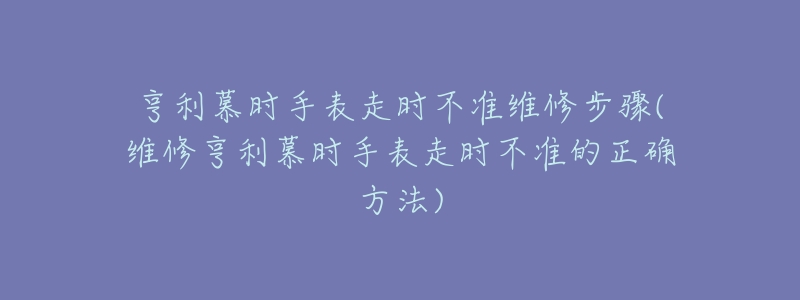 亨利慕時手表走時不準維修步驟(維修亨利慕時手表走時不準的正確方法)