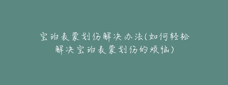 寶珀表蒙劃傷解決辦法(如何輕松解決寶珀表蒙劃傷的煩惱)