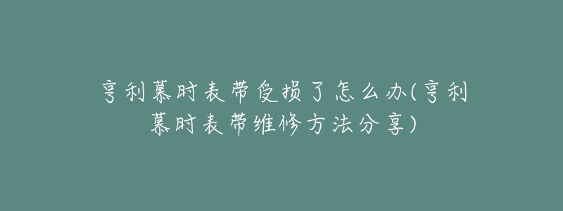 亨利慕時(shí)表帶受損了怎么辦(亨利慕時(shí)表帶維修方法分享)