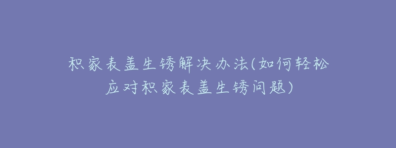 積家表蓋生銹解決辦法(如何輕松應(yīng)對(duì)積家表蓋生銹問題)