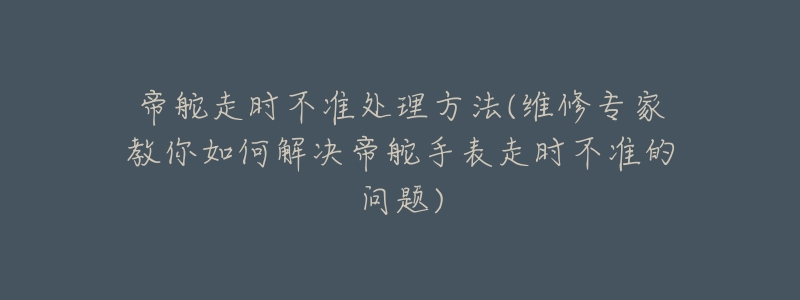 帝舵走時(shí)不準(zhǔn)處理方法(維修專家教你如何解決帝舵手表走時(shí)不準(zhǔn)的問(wèn)題)