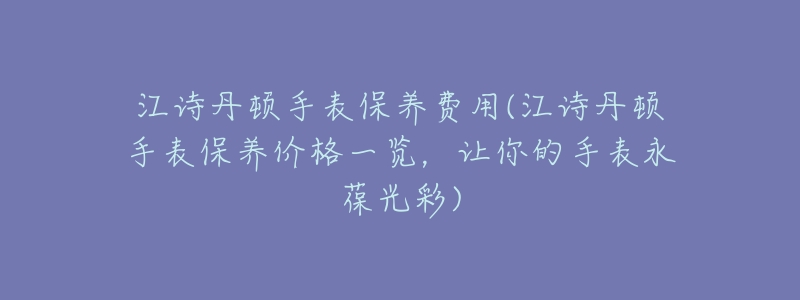 江詩(shī)丹頓手表保養(yǎng)費(fèi)用(江詩(shī)丹頓手表保養(yǎng)價(jià)格一覽，讓你的手表永葆光彩)