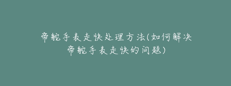 帝舵手表走快處理方法(如何解決帝舵手表走快的問(wèn)題)