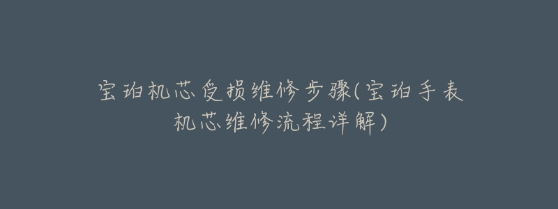 寶珀機(jī)芯受損維修步驟(寶珀手表機(jī)芯維修流程詳解)