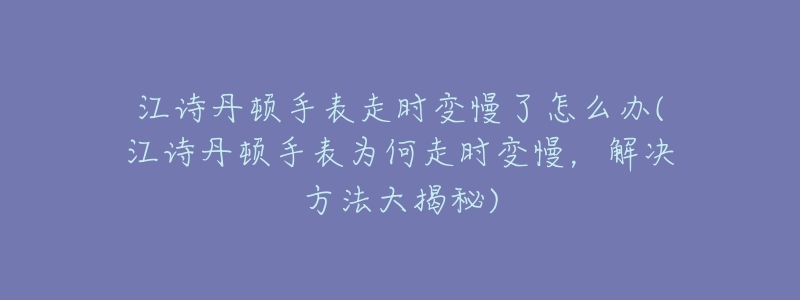 江詩丹頓手表走時變慢了怎么辦(江詩丹頓手表為何走時變慢，解決方法大揭秘)