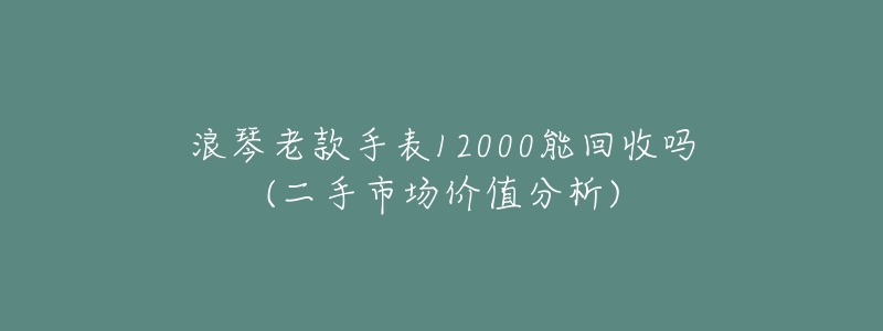 浪琴老款手表12000能回收嗎(二手市場價值分析)