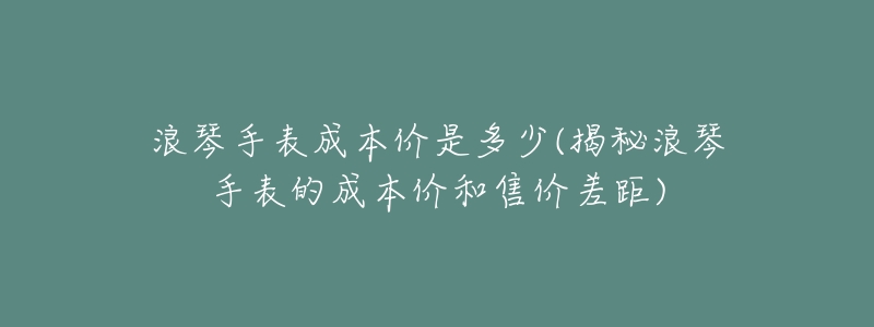 浪琴手表成本價是多少(揭秘浪琴手表的成本價和售價差距)