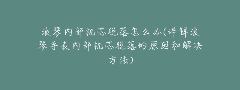 浪琴內(nèi)部機(jī)芯脫落怎么辦(詳解浪琴手表內(nèi)部機(jī)芯脫落的原因和解決方法)