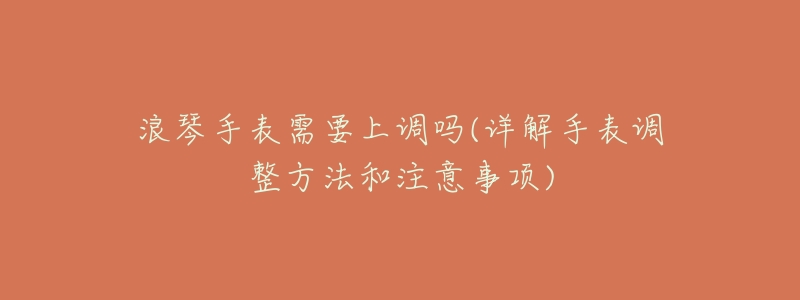 浪琴手表需要上調(diào)嗎(詳解手表調(diào)整方法和注意事項(xiàng))